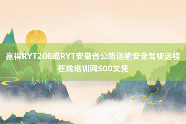 赢得RYT200或RYT安徽省公路运输安全驾驶远程在线培训网500文凭